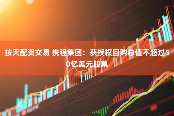 按天配资交易 携程集团：获授权回购总值不超过50亿美元股票