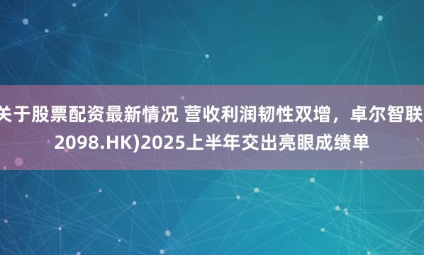 关于股票配资最新情况 营收利润韧性双增，卓尔智联(2098.HK)2025上半年交出亮眼成绩单