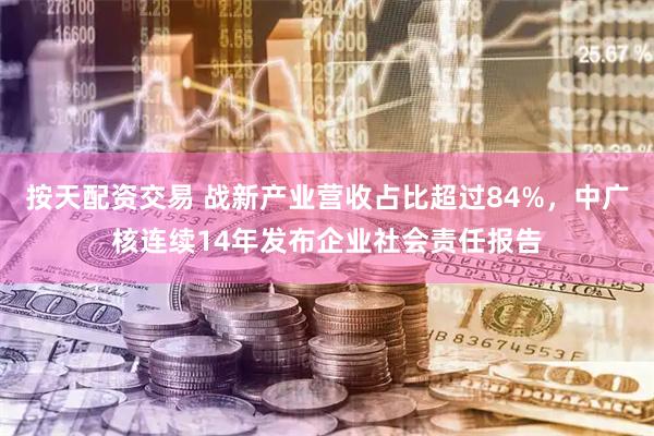 按天配资交易 战新产业营收占比超过84%，中广核连续14年发布企业社会责任报告