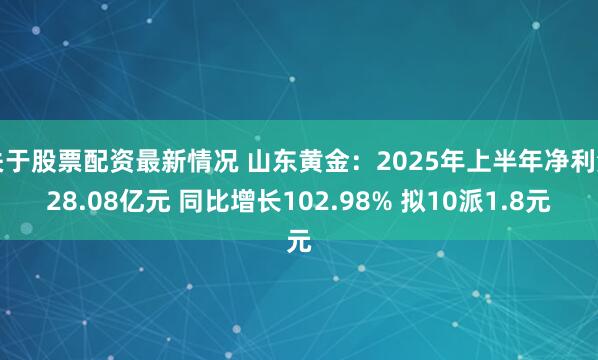 关于股票配资最新情况 山东黄金：2025年上半年净利润28.08亿元 同比增长102.98% 拟10派1.8元