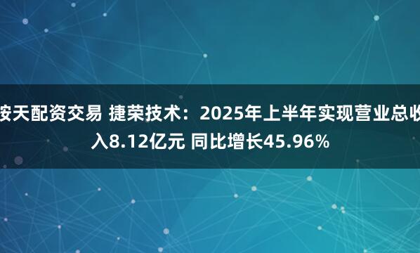 按天配资交易 捷荣技术：2025年上半年实现营业总收入8.12亿元 同比增长45.96%