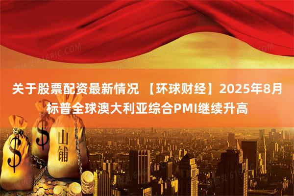 关于股票配资最新情况 【环球财经】2025年8月标普全球澳大利亚综合PMI继续升高