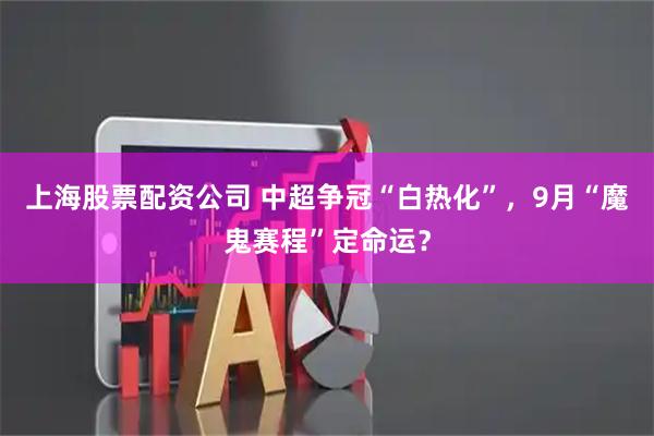 上海股票配资公司 中超争冠“白热化”，9月“魔鬼赛程”定命运？