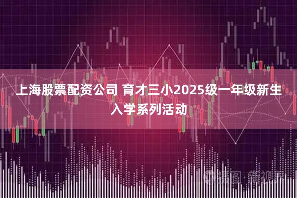 上海股票配资公司 育才三小2025级一年级新生入学系列活动