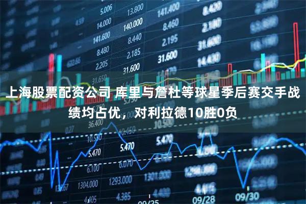 上海股票配资公司 库里与詹杜等球星季后赛交手战绩均占优，对利拉德10胜0负