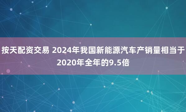 按天配资交易 2024年我国新能源汽车产销量相当于2020年全年的9.5倍
