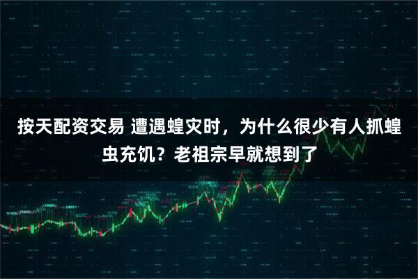 按天配资交易 遭遇蝗灾时，为什么很少有人抓蝗虫充饥？老祖宗早就想到了