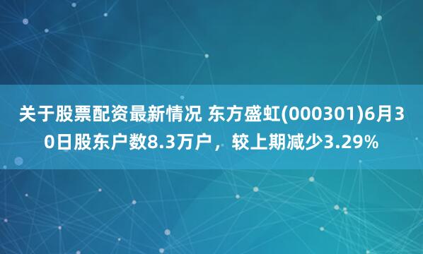 关于股票配资最新情况 东方盛虹(000301)6月30日股东户数8.3万户，较上期减少3.29%