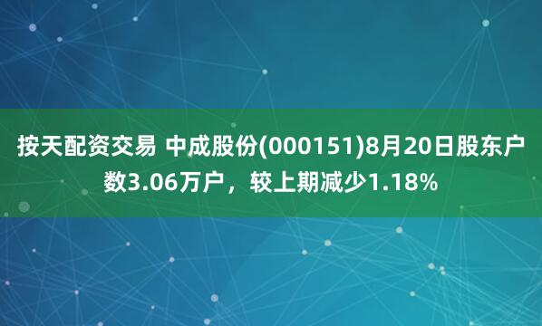 按天配资交易 中成股份(000151)8月20日股东户数3.06万户，较上期减少1.18%