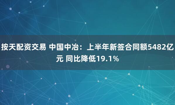 按天配资交易 中国中冶：上半年新签合同额5482亿元 同比降低19.1%