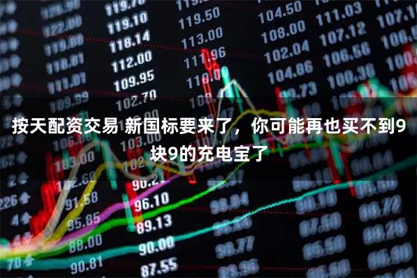 按天配资交易 新国标要来了，你可能再也买不到9块9的充电宝了