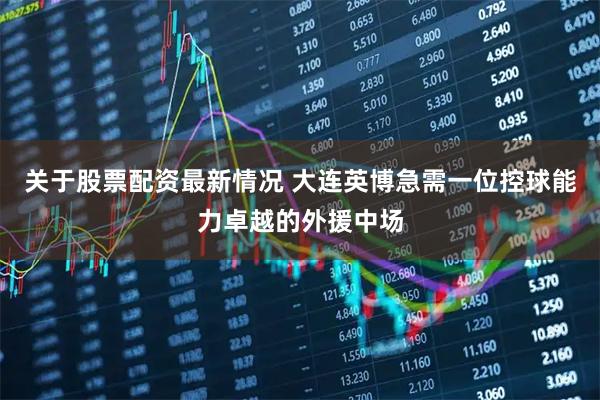 关于股票配资最新情况 大连英博急需一位控球能力卓越的外援中场