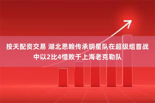 按天配资交易 湖北思翰传承明星队在超级组首战中以2比4惜败于上海老克勒队