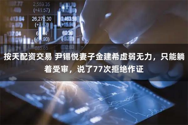 按天配资交易 尹锡悦妻子金建希虚弱无力，只能躺着受审，说了77次拒绝作证